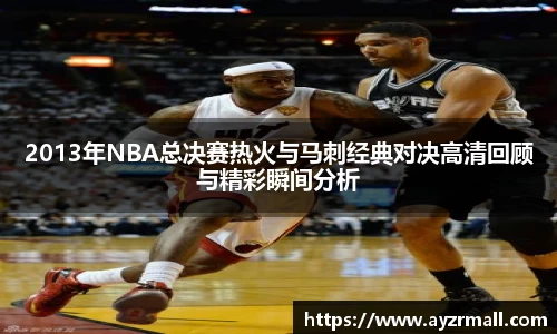2013年NBA总决赛热火与马刺经典对决高清回顾与精彩瞬间分析