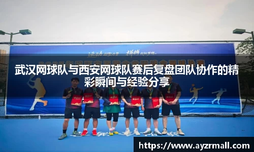 武汉网球队与西安网球队赛后复盘团队协作的精彩瞬间与经验分享