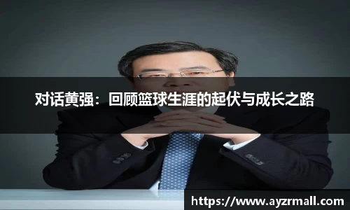对话黄强：回顾篮球生涯的起伏与成长之路
