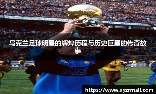 乌克兰足球明星的辉煌历程与历史巨星的传奇故事